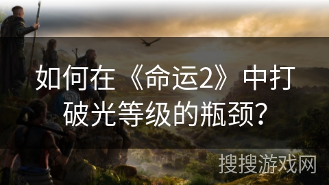 如何在《命运2》中打破光等级的瓶颈? 如何在《命运2》中打破光等级的瓶颈?