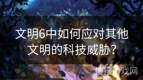 文明6中如何应对其他文明的科技威胁? 文明6中如何应对其他文明的科技威胁?