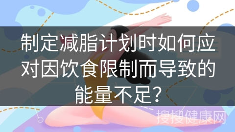 制定减脂计划时如何应对因饮食限制而导致的能量不足？