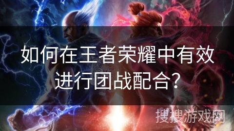 如何在王者荣耀中有效进行团战配合? 如何在王者荣耀中有效进行团战配合?