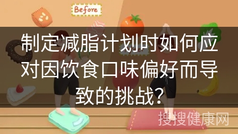 制定减脂计划时如何应对因饮食口味偏好而导致的挑战？