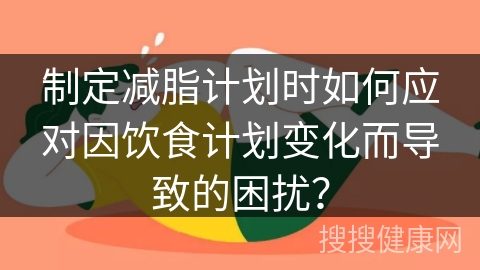 制定减脂计划时如何应对因饮食计划变化而导致的困扰？