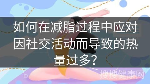 如何在减脂过程中应对因社交活动而导致的热量过多？