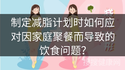 制定减脂计划时如何应对因家庭聚餐而导致的饮食问题？