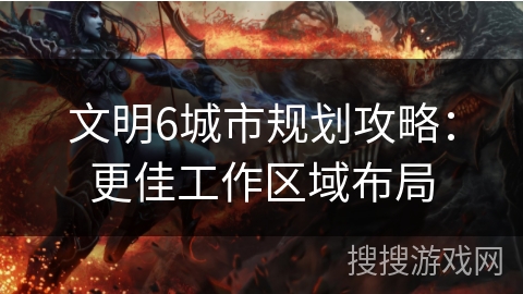 文明6城市规划攻略:更佳工作区域布局 文明6城市规划攻略:更佳工作区域布局