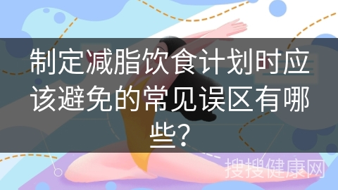 制定减脂饮食计划时应该避免的常见误区有哪些？