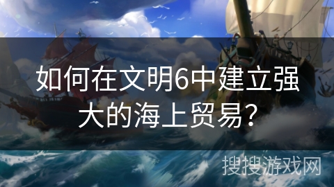 如何在文明6中建立强大的海上贸易？