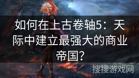 如何在上古卷轴5：天际中建立最强大的商业帝国？