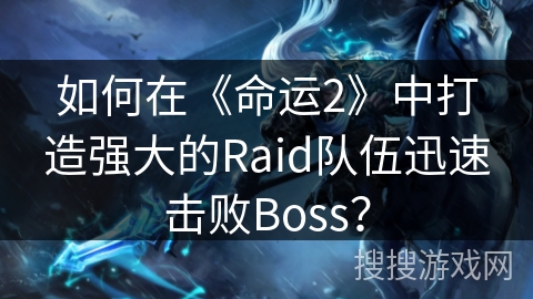 如何在《命运2》中打造强大的Raid队伍迅速击败Boss？
