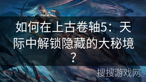 如何在上古卷轴5：天际中解锁隐藏的大秘境？