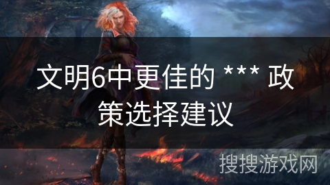 文明6中更佳的 *** 政策选择建议