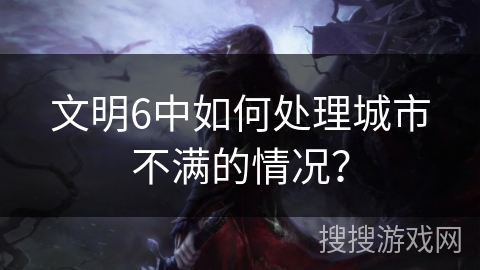 文明6中如何处理城市不满的情况？