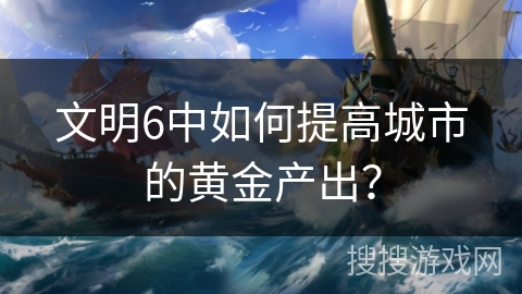 文明6中如何提高城市的黄金产出？