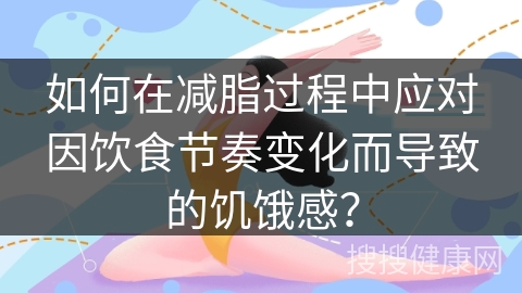 如何在减脂过程中应对因饮食节奏变化而导致的饥饿感？