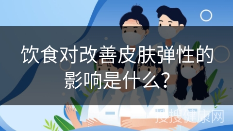 饮食对改善皮肤弹性的影响是什么？