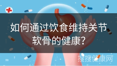 如何通过饮食维持关节软骨的健康？