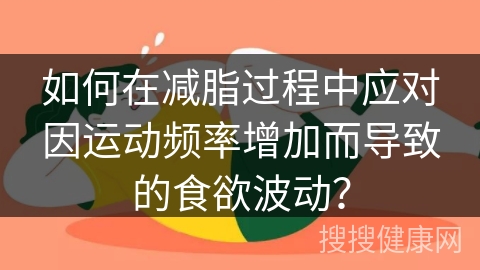 如何在减脂过程中应对因运动频率增加而导致的食欲波动？