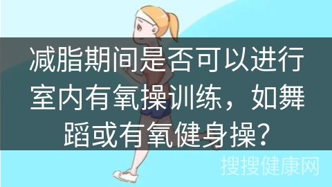 减脂期间是否可以进行室内有氧操训练，如舞蹈或有氧健身操？