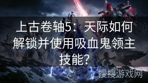 上古卷轴5：天际如何解锁并使用吸血鬼领主技能？