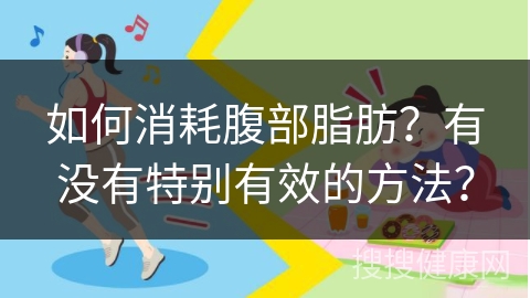 如何消耗腹部脂肪？有没有特别有效的方法？