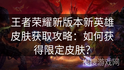 王者荣耀新版本新英雄皮肤获取攻略：如何获得限定皮肤？