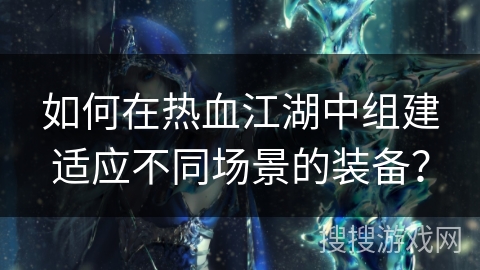 如何在热血江湖中组建适应不同场景的装备？