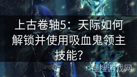 上古卷轴5:天际如何解锁并使用吸血鬼领主技能? 上古卷轴5:天际如何解锁并使用吸血鬼领主技能?