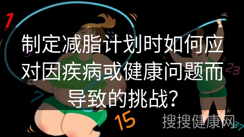 制定减脂计划时如何应对因疾病或健康问题而导致的挑战？