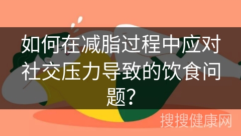 如何在减脂过程中应对社交压力导致的饮食问题？