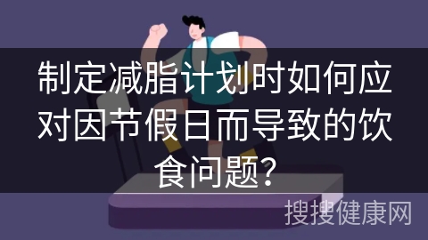 制定减脂计划时如何应对因节假日而导致的饮食问题？