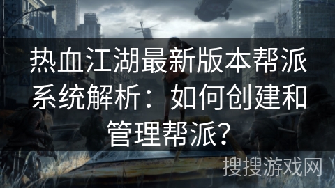 热血江湖最新版本帮派系统解析：如何创建和管理帮派？