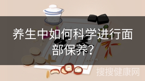 养生中如何科学进行面部保养？