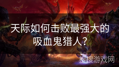 天际如何击败最强大的吸血鬼猎人？