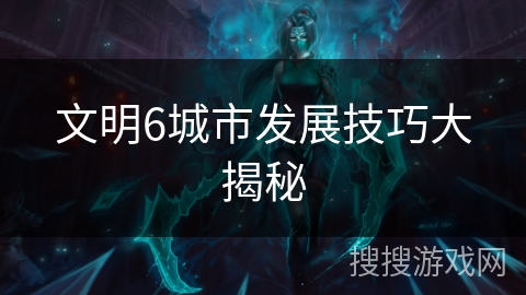 文明6城市发展技巧大揭秘 文明6城市发展技巧大揭秘