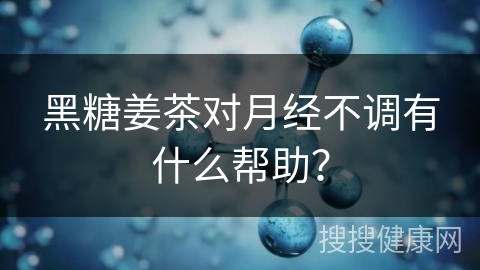 黑糖姜茶对月经不调有什么帮助？