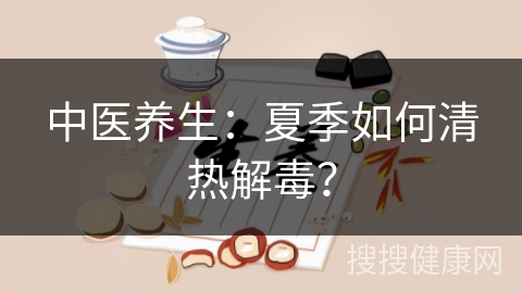 中医养生：夏季如何清热解毒？