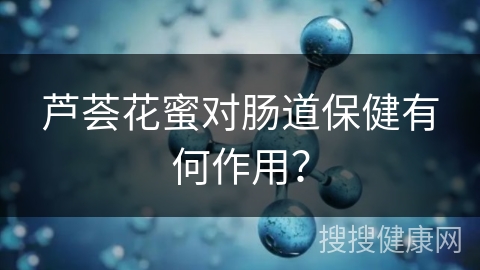 芦荟花蜜对肠道保健有何作用？