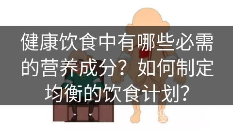 健康饮食中有哪些必需的营养成分？如何制定均衡的饮食计划？