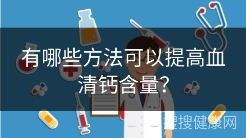 有哪些方法可以提高血清钙含量？