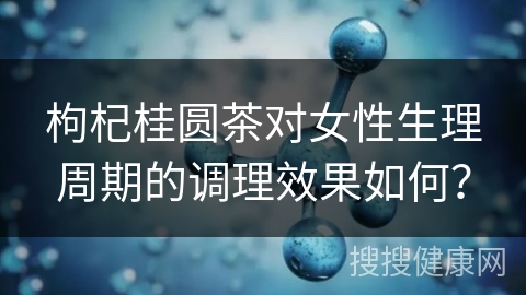 枸杞桂圆茶对女性生理周期的调理效果如何？