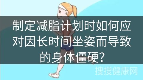 制定减脂计划时如何应对因长时间坐姿而导致的身体僵硬？