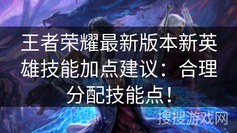 王者荣耀最新版本新英雄技能加点建议：合理分配技能点！