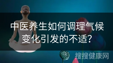 中医养生如何调理气候变化引发的不适？