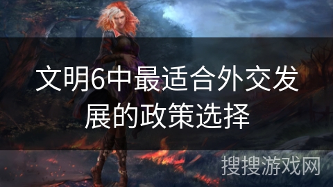 文明6中最适合外交发展的政策选择 文明6中最适合外交发展的政策选择
