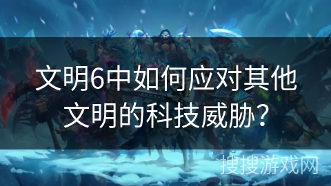 文明6中如何应对其他文明的科技威胁? 文明6中如何应对其他文明的科技威胁?