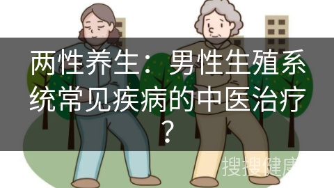 两性养生：男性生殖系统常见疾病的中医治疗？