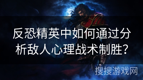 反恐精英中如何通过分析敌人心理战术制胜？