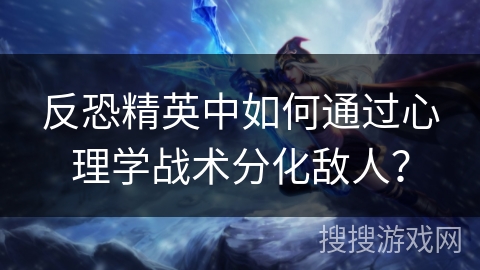 反恐精英中如何通过心理学战术分化敌人? 反恐精英中如何通过心理学战术分化敌人?