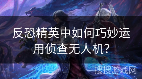 反恐精英中如何巧妙运用侦查无人机? 反恐精英中如何巧妙运用侦查无人机?