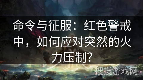 命令与征服：红色警戒中，如何应对突然的火力压制？